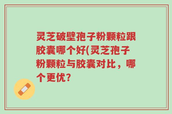 灵芝破壁孢子粉颗粒跟胶囊哪个好(灵芝孢子粉颗粒与胶囊对比,哪个更优?-第1张图片-超越 灵芝破壁孢子粉颗粒跟胶囊哪个好(灵芝孢子粉颗粒与胶囊对比,哪个更优?-第1张图片-超越