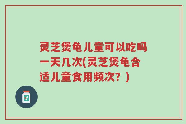 灵芝煲龟儿童可以吃吗一天几次(灵芝煲龟合适儿童食用频次?)-第1张图片-超越 灵芝煲龟儿童可以吃吗一天几次(灵芝煲龟合适儿童食用频次?)-第1张图片-超越
