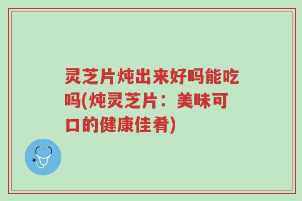 灵芝片炖出来好吗能吃吗(炖灵芝片:美味可口的健康佳肴)-第1张图片-超越 灵芝片炖出来好吗能吃吗(炖灵芝片:美味可口的健康佳肴)-第1张图片-超越