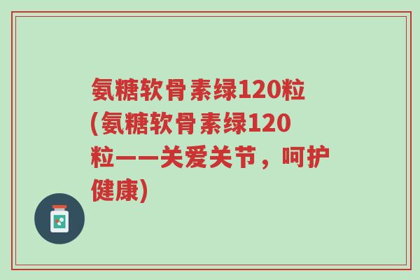 氨糖软骨素绿120粒(氨糖软骨素绿120粒——关爱关节,呵护健康)-第1张图片-超越 氨糖软骨素绿120粒(氨糖软骨素绿120粒——关爱关节,呵护健康)-第1张图片-超越