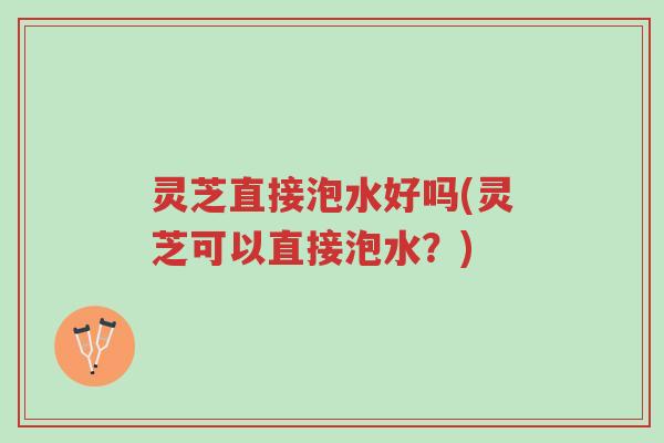 灵芝直接泡水好吗(灵芝可以直接泡水?)-第1张图片-超越 灵芝直接泡水好吗(灵芝可以直接泡水?)-第1张图片-超越