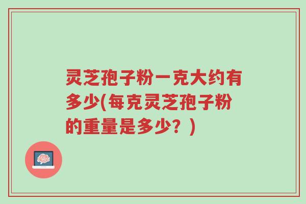灵芝孢子粉一克大约有多少(每克灵芝孢子粉的重量是多少?)-第1张图片-超越 灵芝孢子粉一克大约有多少(每克灵芝孢子粉的重量是多少?)-第1张图片-超越