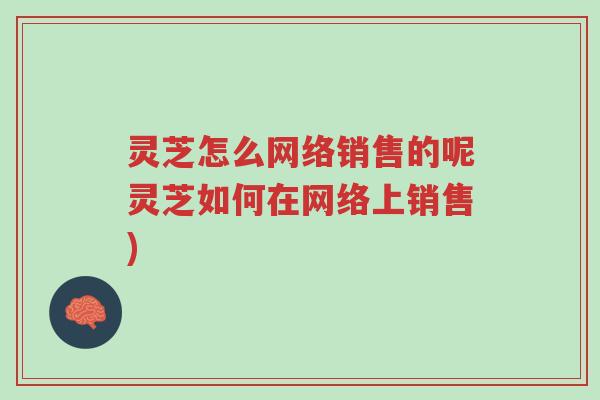 灵芝怎么网络销售的呢灵芝如何在网络上销售)-第1张图片-超越 灵芝怎么网络销售的呢灵芝如何在网络上销售)-第1张图片-超越