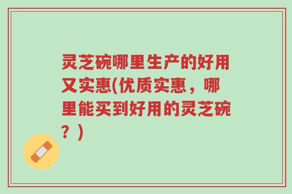 灵芝碗哪里生产的好用又实惠(优质实惠,哪里能买到好用的灵芝碗?)-第1张图片-超越 灵芝碗哪里生产的好用又实惠(优质实惠,哪里能买到好用的灵芝碗?)-第1张图片-超越