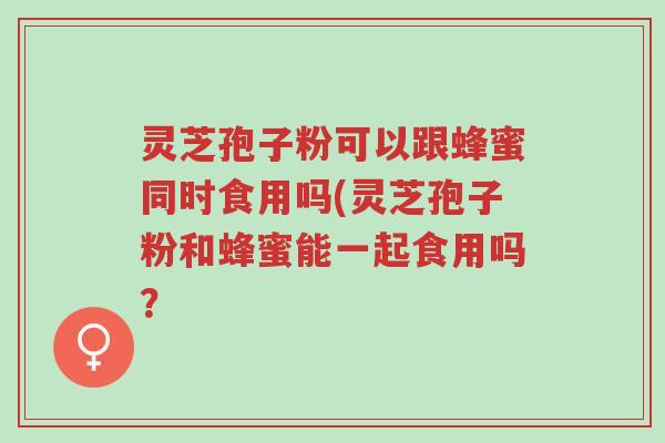 灵芝孢子粉可以跟蜂蜜同时食用吗(灵芝孢子粉和蜂蜜能一起食用吗?-第1张图片-超越 灵芝孢子粉可以跟蜂蜜同时食用吗(灵芝孢子粉和蜂蜜能一起食用吗?-第1张图片-超越