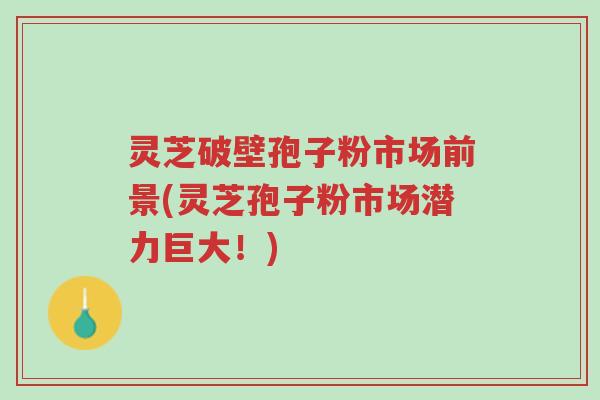 灵芝破壁孢子粉市场前景(灵芝孢子粉市场潜力巨大!)-第1张图片-超越 灵芝破壁孢子粉市场前景(灵芝孢子粉市场潜力巨大!)-第1张图片-超越