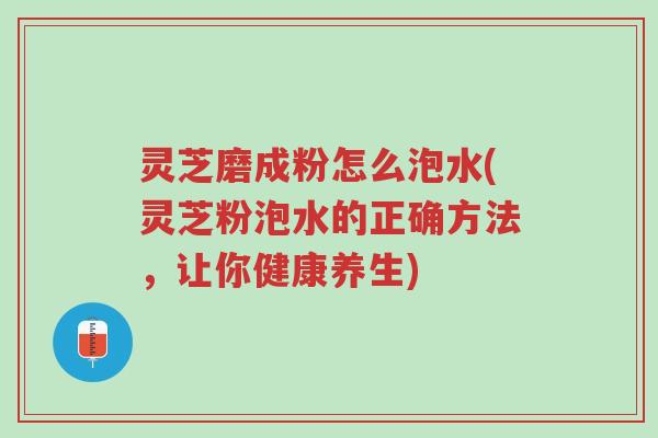 灵芝磨成粉怎么泡水(灵芝粉泡水的正确方法,让你健康养生)-第1张图片-超越 灵芝磨成粉怎么泡水(灵芝粉泡水的正确方法,让你健康养生)-第1张图片-超越