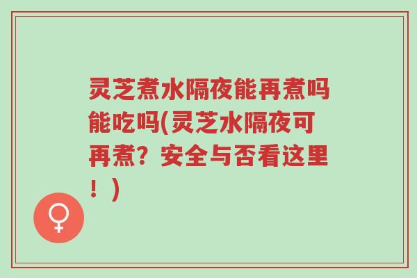 灵芝煮水隔夜能再煮吗能吃吗(灵芝水隔夜可再煮?安全与否看这里!)-第1张图片-超越 灵芝煮水隔夜能再煮吗能吃吗(灵芝水隔夜可再煮?安全与否看这里!)-第1张图片-超越