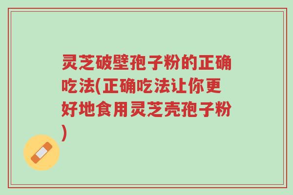 灵芝破壁孢子粉的正确吃法(正确吃法让你更好地食用灵芝壳孢子粉)-第1张图片-超越 灵芝破壁孢子粉的正确吃法(正确吃法让你更好地食用灵芝壳孢子粉)-第1张图片-超越