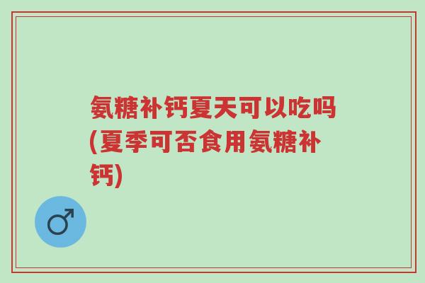 氨糖补钙夏天可以吃吗(夏季可否食用氨糖补钙)-第1张图片-超越 氨糖补钙夏天可以吃吗(夏季可否食用氨糖补钙)-第1张图片-超越