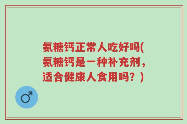 氨糖钙正常人吃好吗(氨糖钙是一种补充剂,适合健康人食用吗?)-第1张图片-超越 氨糖钙正常人吃好吗(氨糖钙是一种补充剂,适合健康人食用吗?)-第1张图片-超越