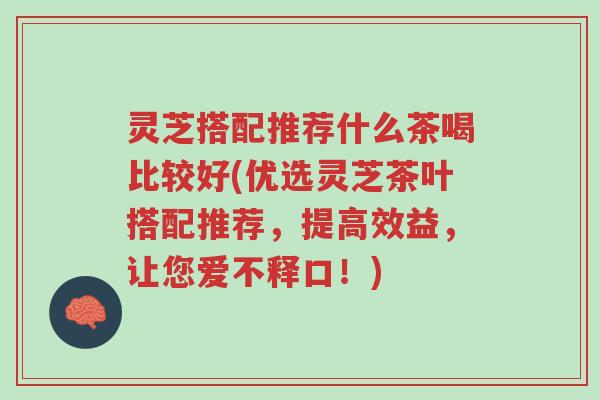 灵芝搭配推荐什么茶喝比较好(优选灵芝茶叶搭配推荐,提高效益,让您爱不释口!)-第1张图片-超越 灵芝搭配推荐什么茶喝比较好(优选灵芝茶叶搭配推荐,提高效益,让您爱不释口!)-第1张图片-超越