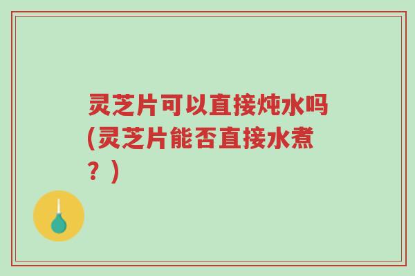 灵芝片可以直接炖水吗(灵芝片能否直接水煮?)-第1张图片-超越 灵芝片可以直接炖水吗(灵芝片能否直接水煮?)-第1张图片-超越