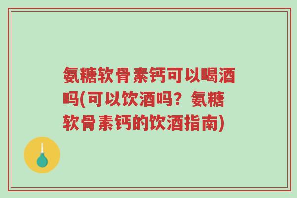 氨糖软骨素钙可以喝酒吗(可以饮酒吗?氨糖软骨素钙的饮酒指南)-第1张图片-超越 氨糖软骨素钙可以喝酒吗(可以饮酒吗?氨糖软骨素钙的饮酒指南)-第1张图片-超越