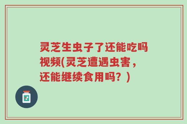 灵芝生虫子了还能吃吗视频(灵芝遭遇虫害,还能继续食用吗?)-第1张图片-超越 灵芝生虫子了还能吃吗视频(灵芝遭遇虫害,还能继续食用吗?)-第1张图片-超越