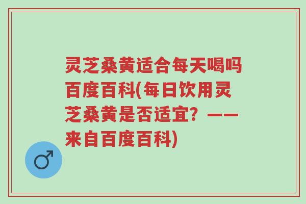 灵芝桑黄适合每天喝吗百度百科(每日饮用灵芝桑黄是否适宜?——来自百度百科)-第1张图片-超越 灵芝桑黄适合每天喝吗百度百科(每日饮用灵芝桑黄是否适宜?——来自百度百科)-第1张图片-超越