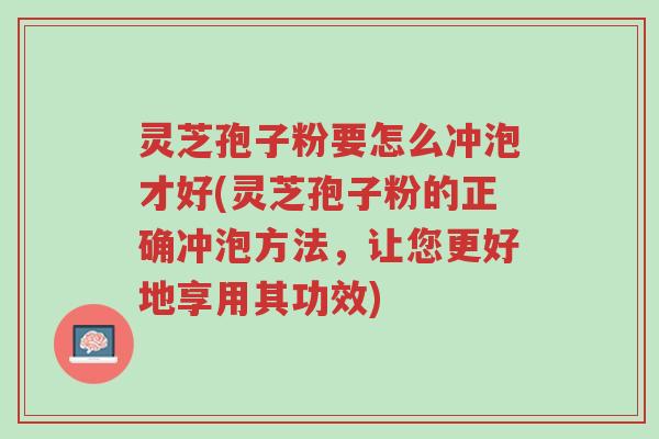 灵芝孢子粉要怎么冲泡才好(灵芝孢子粉的正确冲泡方法,让您更好地享用其功效)-第1张图片-超越 灵芝孢子粉要怎么冲泡才好(灵芝孢子粉的正确冲泡方法,让您更好地享用其功效)-第1张图片-超越