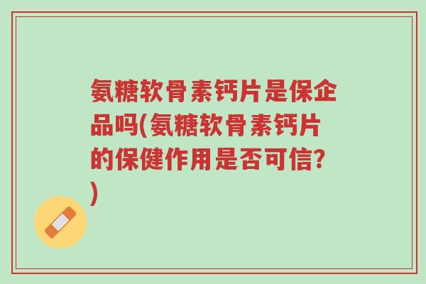 氨糖软骨素钙片是保企品吗(氨糖软骨素钙片的保健作用是否可信？)-第1张图片-超越