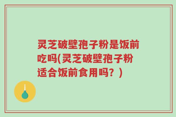 灵芝破壁孢子粉是饭前吃吗(灵芝破壁孢子粉适合饭前食用吗?)-第1张图片-超越 灵芝破壁孢子粉是饭前吃吗(灵芝破壁孢子粉适合饭前食用吗?)-第1张图片-超越