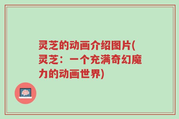 灵芝的动画介绍图片(灵芝:一个充满奇幻魔力的动画世界)-第1张图片-超越 灵芝的动画介绍图片(灵芝:一个充满奇幻魔力的动画世界)-第1张图片-超越