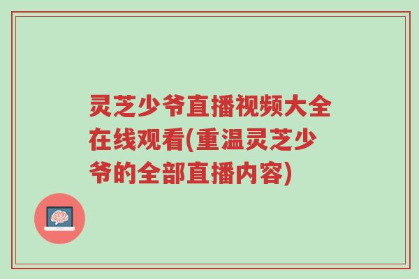 灵芝少爷直播视频大全在线观看(重温灵芝少爷的全部直播内容)-第1张图片-超越 灵芝少爷直播视频大全在线观看(重温灵芝少爷的全部直播内容)-第1张图片-超越