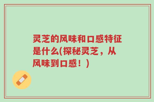 灵芝的风味和口感特征是什么(探秘灵芝,从风味到口感!)-第1张图片-超越 灵芝的风味和口感特征是什么(探秘灵芝,从风味到口感!)-第1张图片-超越