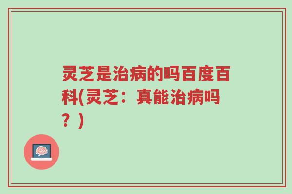 灵芝是治病的吗百度百科(灵芝:真能治病吗?)-第1张图片-超越 灵芝是治病的吗百度百科(灵芝:真能治病吗?)-第1张图片-超越