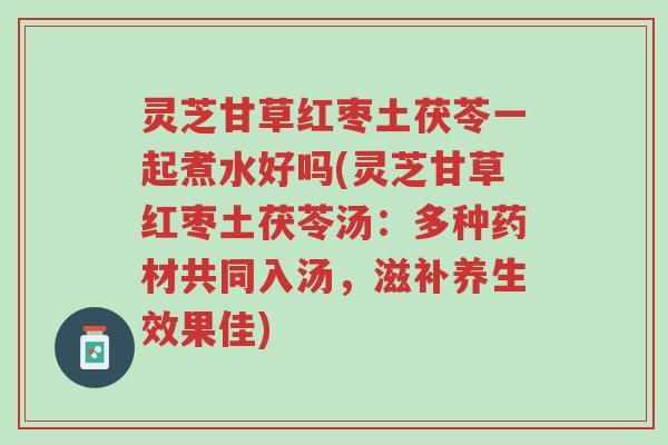 灵芝甘草红枣土茯苓一起煮水好吗(灵芝甘草红枣土茯苓汤:多种药材共同入汤,滋补养生效果佳)-第1张图片-超越 灵芝甘草红枣土茯苓一起煮水好吗(灵芝甘草红枣土茯苓汤:多种药材共同入汤,滋补养生效果佳)-第1张图片-超越