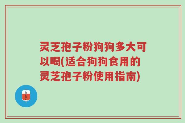 灵芝孢子粉狗狗多大可以喝(适合狗狗食用的灵芝孢子粉使用指南)-第1张图片-超越