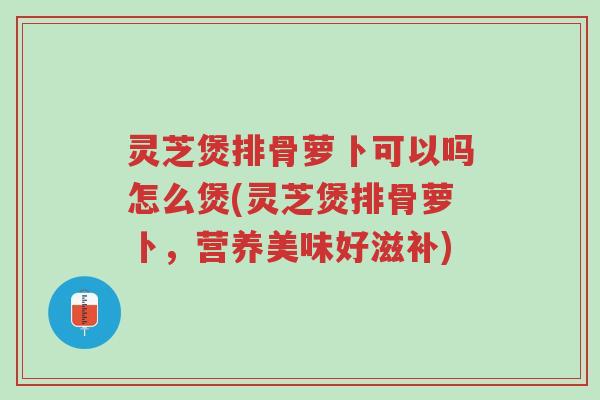 灵芝煲排骨萝卜可以吗怎么煲(灵芝煲排骨萝卜,营养美味好滋补)-第1张图片-超越 灵芝煲排骨萝卜可以吗怎么煲(灵芝煲排骨萝卜,营养美味好滋补)-第1张图片-超越