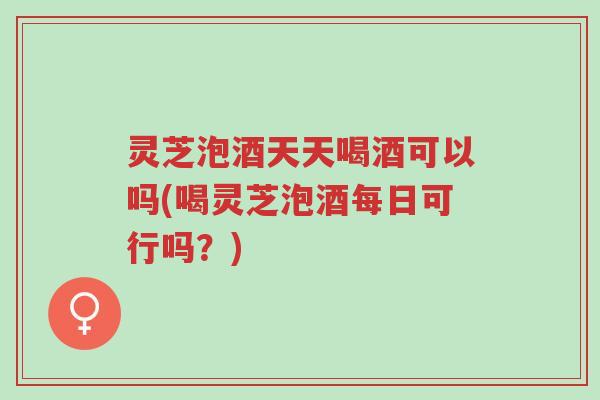 灵芝泡酒天天喝酒可以吗(喝灵芝泡酒每日可行吗?)-第1张图片-超越 灵芝泡酒天天喝酒可以吗(喝灵芝泡酒每日可行吗?)-第1张图片-超越