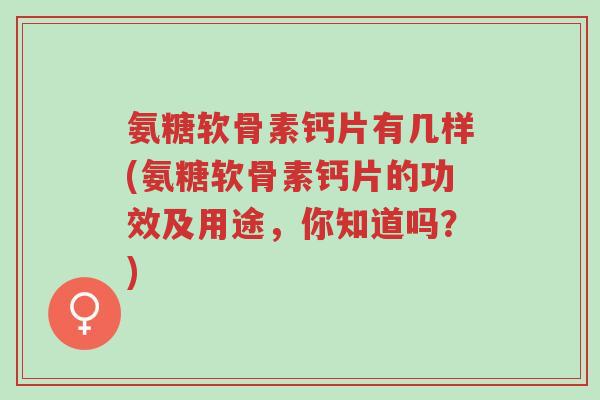 氨糖软骨素钙片有几样(氨糖软骨素钙片的功效及用途,你知道吗?)-第1张图片-超越 氨糖软骨素钙片有几样(氨糖软骨素钙片的功效及用途,你知道吗?)-第1张图片-超越