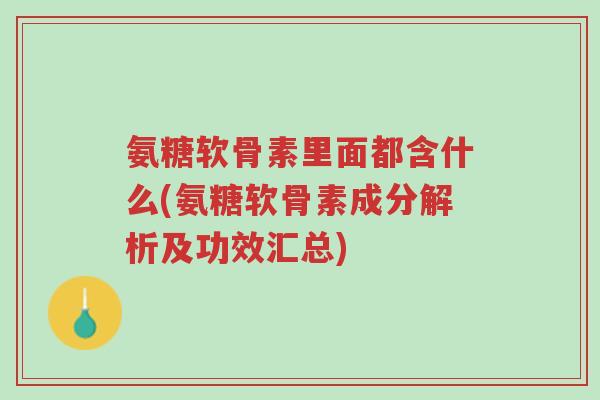 氨糖软骨素里面都含什么(氨糖软骨素成分解析及功效汇总)-第1张图片-超越 氨糖软骨素里面都含什么(氨糖软骨素成分解析及功效汇总)-第1张图片-超越