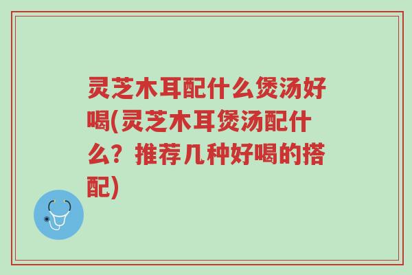 灵芝木耳配什么煲汤好喝(灵芝木耳煲汤配什么?推荐几种好喝的搭配)-第1张图片-超越 灵芝木耳配什么煲汤好喝(灵芝木耳煲汤配什么?推荐几种好喝的搭配)-第1张图片-超越