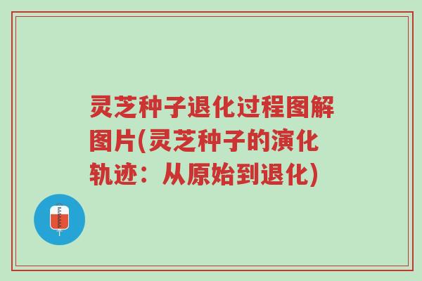 灵芝种子退化过程图解图片(灵芝种子的演化轨迹：从原始到退化)-第1张图片-超越