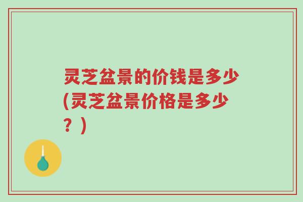 灵芝盆景的价钱是多少(灵芝盆景价格是多少?)-第1张图片-超越 灵芝盆景的价钱是多少(灵芝盆景价格是多少?)-第1张图片-超越
