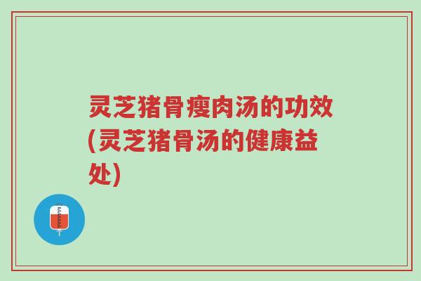 灵芝猪骨瘦肉汤的功效(灵芝猪骨汤的健康益处)-第1张图片-超越 灵芝猪骨瘦肉汤的功效(灵芝猪骨汤的健康益处)-第1张图片-超越