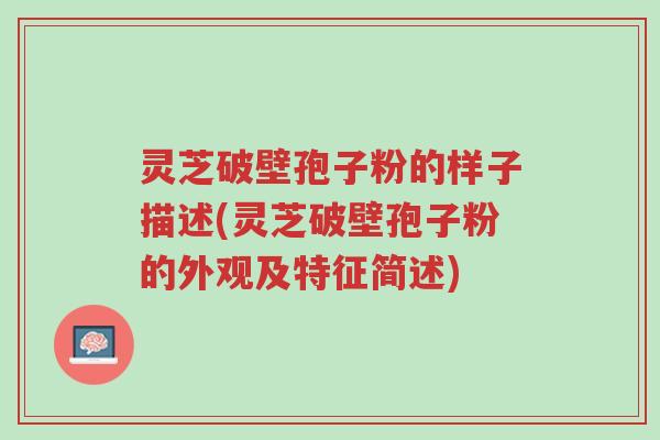 灵芝破壁孢子粉的样子描述(灵芝破壁孢子粉的外观及特征简述)-第1张图片-超越 灵芝破壁孢子粉的样子描述(灵芝破壁孢子粉的外观及特征简述)-第1张图片-超越