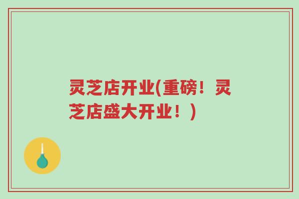 灵芝店开业(重磅!灵芝店盛大开业!)-第1张图片-超越 灵芝店开业(重磅!灵芝店盛大开业!)-第1张图片-超越