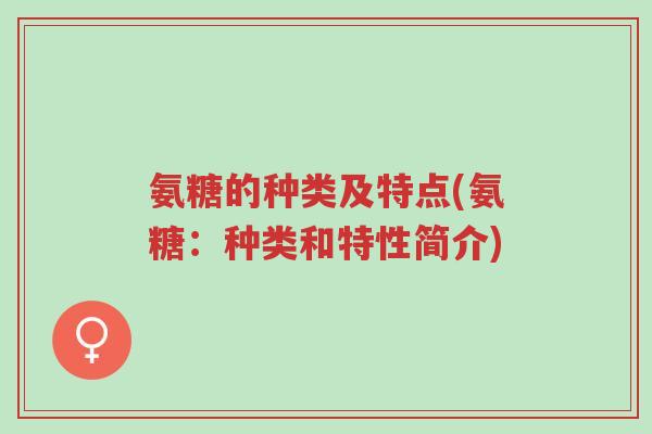 氨糖的种类及特点(氨糖:种类和特性简介)-第1张图片-超越 氨糖的种类及特点(氨糖:种类和特性简介)-第1张图片-超越