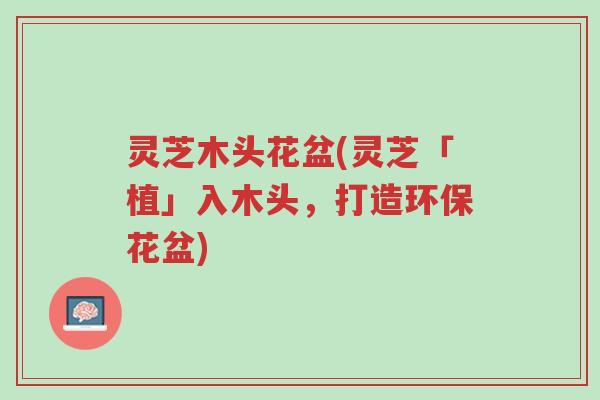 灵芝木头花盆(灵芝「植」入木头,打造环保花盆)-第1张图片-超越 灵芝木头花盆(灵芝「植」入木头,打造环保花盆)-第1张图片-超越