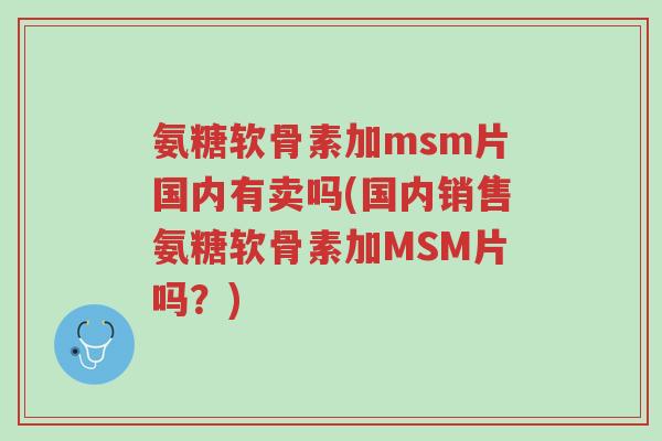 氨糖软骨素加msm片国内有卖吗(国内销售氨糖软骨素加MSM片吗？)-第1张图片-超越