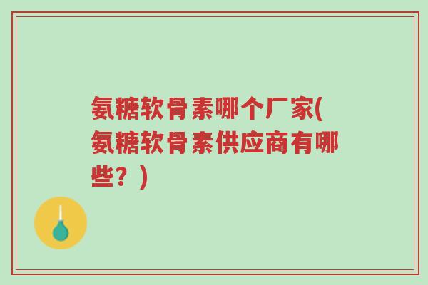氨糖软骨素哪个厂家(氨糖软骨素供应商有哪些?)-第1张图片-超越 氨糖软骨素哪个厂家(氨糖软骨素供应商有哪些?)-第1张图片-超越
