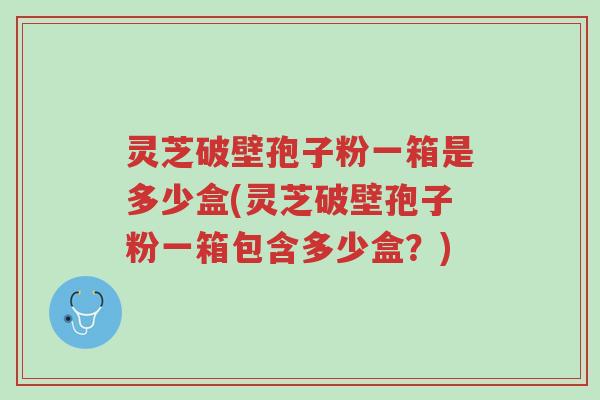 灵芝破壁孢子粉一箱是多少盒(灵芝破壁孢子粉一箱包含多少盒?)-第1张图片-超越 灵芝破壁孢子粉一箱是多少盒(灵芝破壁孢子粉一箱包含多少盒?)-第1张图片-超越