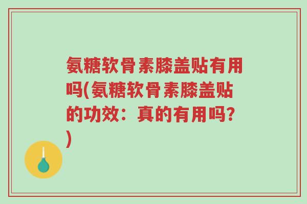 氨糖软骨素膝盖贴有用吗(氨糖软骨素膝盖贴的功效:真的有用吗?)-第1张图片-超越 氨糖软骨素膝盖贴有用吗(氨糖软骨素膝盖贴的功效:真的有用吗?)-第1张图片-超越