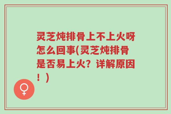 灵芝炖排骨上不上火呀怎么回事(灵芝炖排骨是否易上火?详解原因!)-第1张图片-超越 灵芝炖排骨上不上火呀怎么回事(灵芝炖排骨是否易上火?详解原因!)-第1张图片-超越