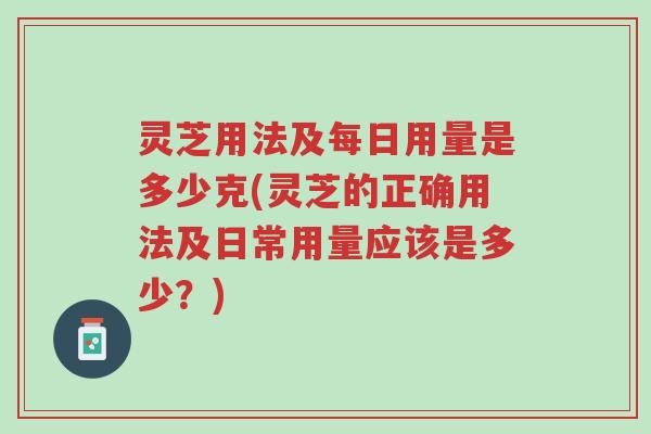 灵芝用法及每日用量是多少克(灵芝的正确用法及日常用量应该是多少?)-第1张图片-超越 灵芝用法及每日用量是多少克(灵芝的正确用法及日常用量应该是多少?)-第1张图片-超越