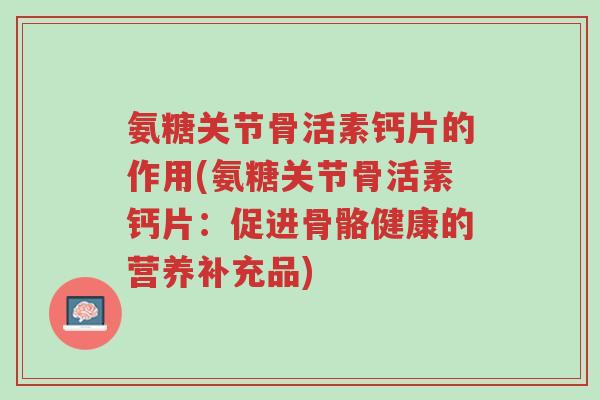 氨糖关节骨活素钙片的作用(氨糖关节骨活素钙片:促进骨骼健康的营养补充品)-第1张图片-超越 氨糖关节骨活素钙片的作用(氨糖关节骨活素钙片:促进骨骼健康的营养补充品)-第1张图片-超越