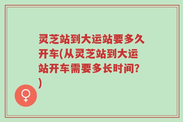灵芝站到大运站要多久开车(从灵芝站到大运站开车需要多长时间?)-第1张图片-超越 灵芝站到大运站要多久开车(从灵芝站到大运站开车需要多长时间?)-第1张图片-超越