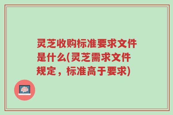 灵芝收购标准要求文件是什么(灵芝需求文件规定,标准高于要求)-第1张图片-超越 灵芝收购标准要求文件是什么(灵芝需求文件规定,标准高于要求)-第1张图片-超越